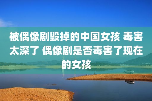 被偶像剧毁掉的中国女孩 毒害太深了 偶像剧是否毒害了现在的女孩