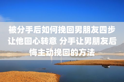 被分手后如何挽回男朋友四步让他回心转意 分手让男朋友后悔主动挽回的方法