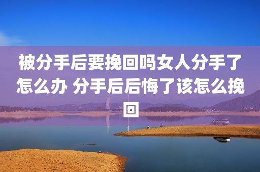 被分手后要挽回吗女人分手了怎么办 分手后后悔了该怎么挽回