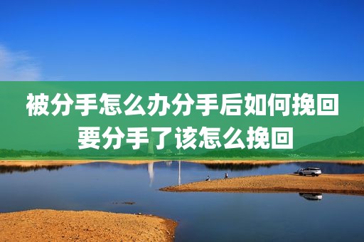 被分手怎么办分手后如何挽回 要分手了该怎么挽回