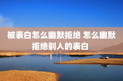 被表白怎么幽默拒绝 怎么幽默拒绝别人的表白 
