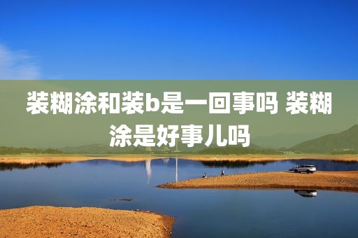 装糊涂和装b是一回事吗 装糊涂是好事儿吗