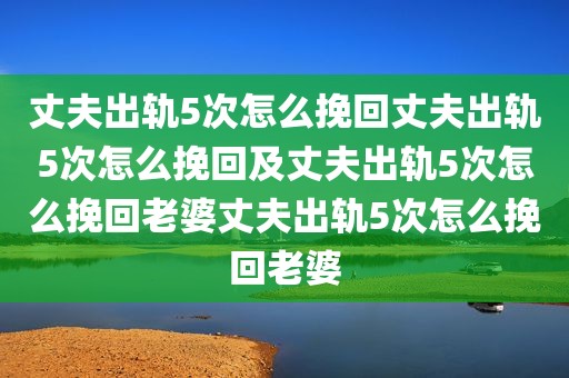 丈夫出轨5次怎么挽回丈夫出轨5次怎么挽回及丈夫出轨5次怎么挽回老婆丈夫出轨5次怎么挽回老婆