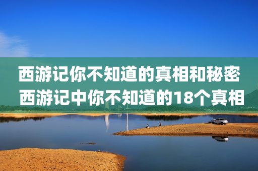西游记你不知道的真相和秘密 西游记中你不知道的18个真相