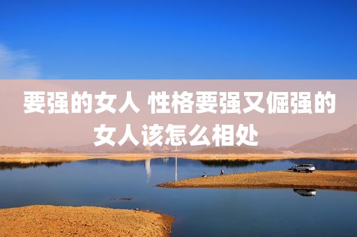 要强的女人 性格要强又倔强的女人该怎么相处 