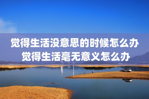 觉得生活没意思的时候怎么办 觉得生活毫无意义怎么办