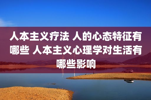人本主义疗法 人的心态特征有哪些 人本主义心理学对生活有哪些影响