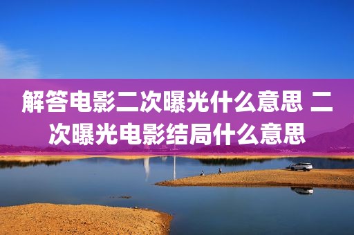 解答电影二次曝光什么意思 二次曝光电影结局什么意思