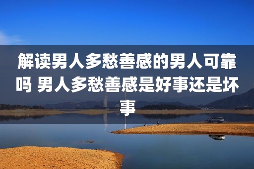 解读男人多愁善感的男人可靠吗 男人多愁善感是好事还是坏事