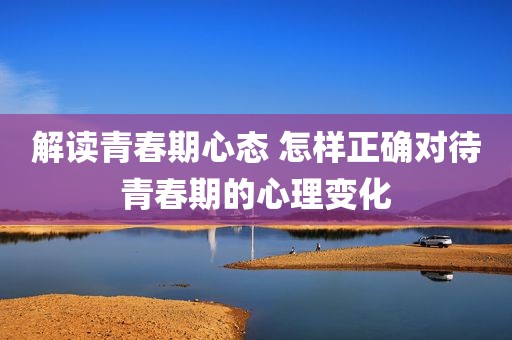 解读青春期心态 怎样正确对待青春期的心理变化