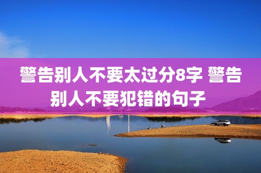 警告别人不要太过分8字 警告别人不要犯错的句子 