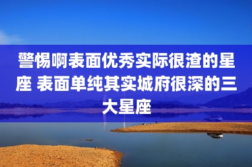 警惕啊表面优秀实际很渣的星座 表面单纯其实城府很深的三大星座