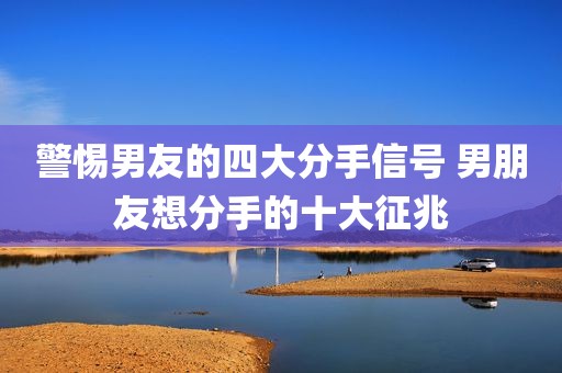 警惕男友的四大分手信号 男朋友想分手的十大征兆
