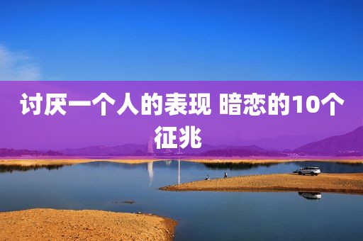 讨厌一个人的表现 暗恋的10个征兆 