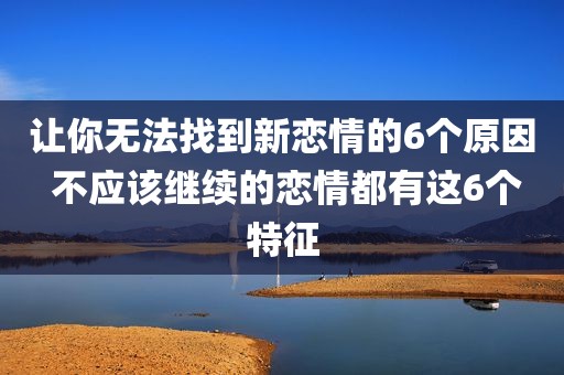 让你无法找到新恋情的6个原因 不应该继续的恋情都有这6个特征