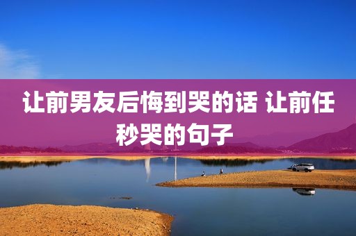 让前男友后悔到哭的话 让前任秒哭的句子 