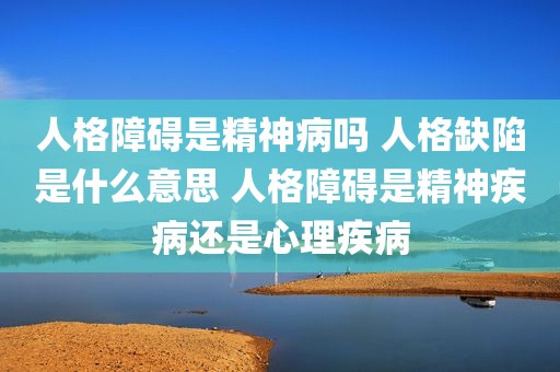 人格障碍是精神病吗 人格缺陷是什么意思 人格障碍是精神疾病还是心理疾病