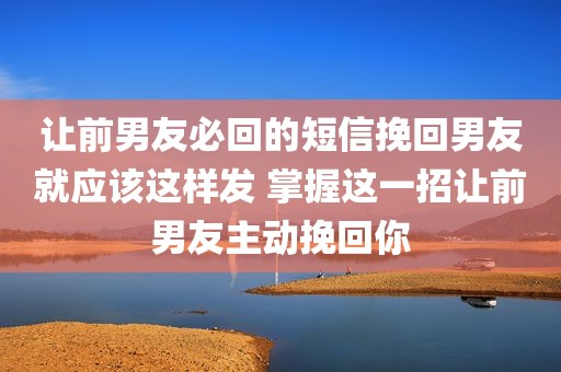 让前男友必回的短信挽回男友就应该这样发 掌握这一招让前男友主动挽回你