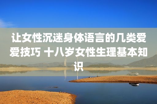 让女性沉迷身体语言的几类爱爱技巧 十八岁女性生理基本知识