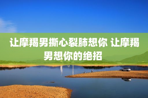 让摩羯男撕心裂肺想你 让摩羯男想你的绝招 