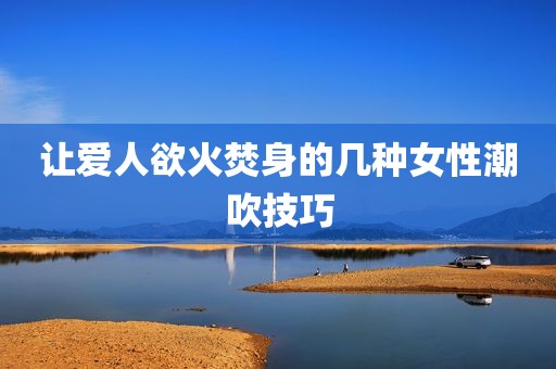 让爱人欲火焚身的几种女性潮吹技巧