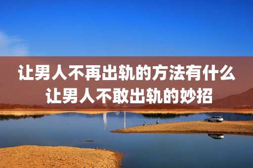 让男人不再出轨的方法有什么 让男人不敢出轨的妙招