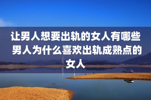 让男人想要出轨的女人有哪些 男人为什么喜欢出轨成熟点的女人