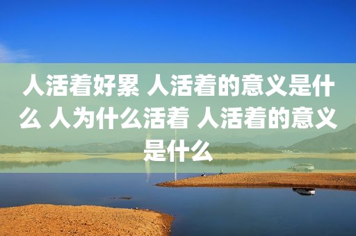 人活着好累 人活着的意义是什么 人为什么活着 人活着的意义是什么