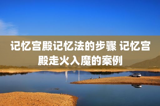 记忆宫殿记忆法的步骤 记忆宫殿走火入魔的案例