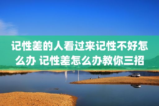 记性差的人看过来记性不好怎么办 记性差怎么办教你三招