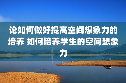 论如何做好提高空间想象力的培养 如何培养学生的空间想象力