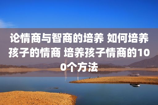 论情商与智商的培养 如何培养孩子的情商 培养孩子情商的100个方法