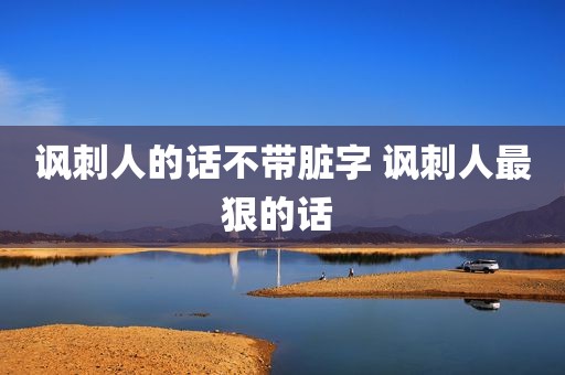 讽刺人的话不带脏字 讽刺人最狠的话 