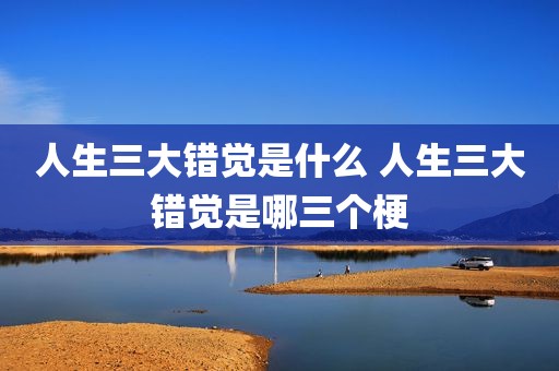 人生三大错觉是什么 人生三大错觉是哪三个梗