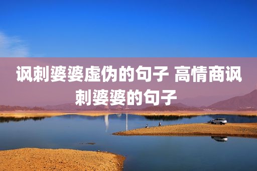 讽刺婆婆虚伪的句子 高情商讽刺婆婆的句子 