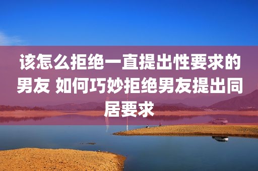 该怎么拒绝一直提出性要求的男友 如何巧妙拒绝男友提出同居要求