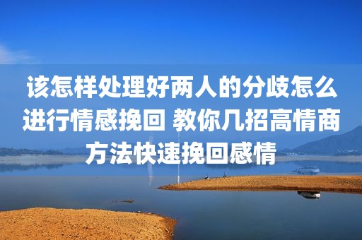 该怎样处理好两人的分歧怎么进行情感挽回 教你几招高情商方法快速挽回感情