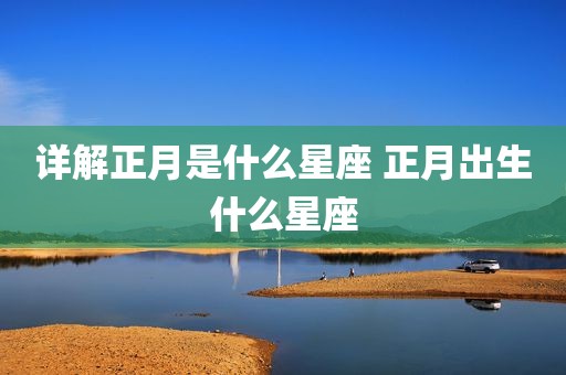 详解正月是什么星座 正月出生什么星座