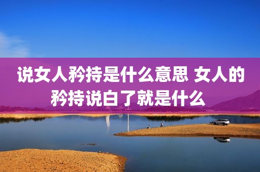 说女人矜持是什么意思 女人的矜持说白了就是什么 