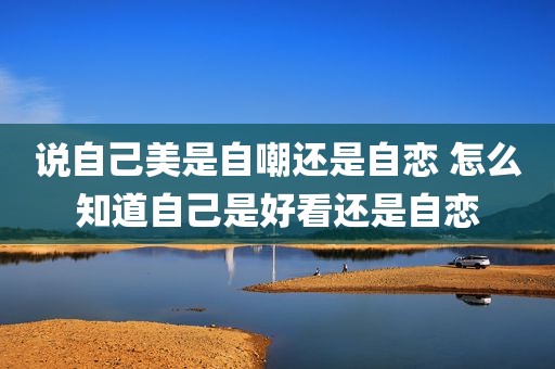 说自己美是自嘲还是自恋 怎么知道自己是好看还是自恋