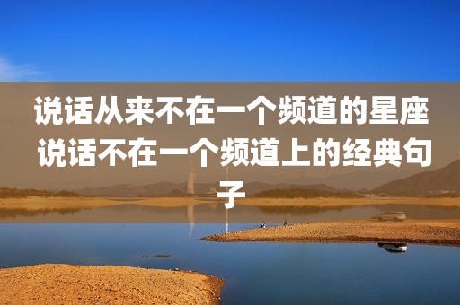说话从来不在一个频道的星座 说话不在一个频道上的经典句子