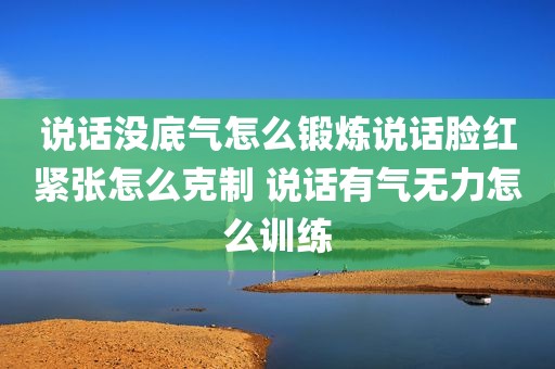 说话没底气怎么锻炼说话脸红紧张怎么克制 说话有气无力怎么训练