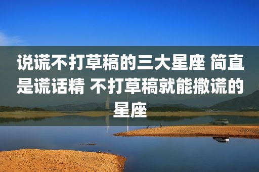 说谎不打草稿的三大星座 简直是谎话精 不打草稿就能撒谎的星座