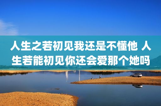 人生之若初见我还是不懂他 人生若能初见你还会爱那个她吗