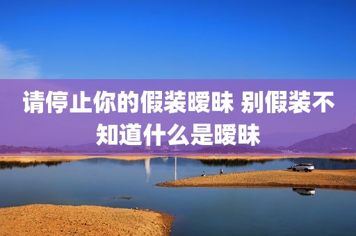 请停止你的假装暧昧 别假装不知道什么是暧昧