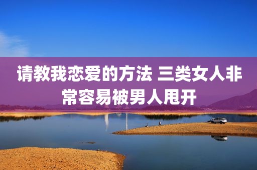 请教我恋爱的方法 三类女人非常容易被男人甩开