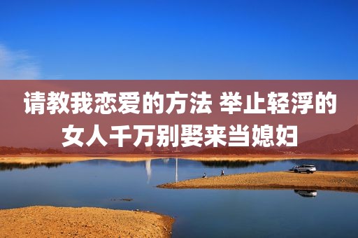 请教我恋爱的方法 举止轻浮的女人千万别娶来当媳妇