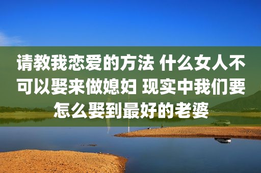 请教我恋爱的方法 什么女人不可以娶来做媳妇 现实中我们要怎么娶到最好的老婆