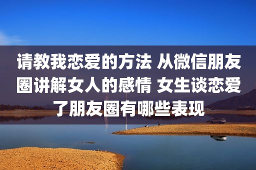 请教我恋爱的方法 从微信朋友圈讲解女人的感情 女生谈恋爱了朋友圈有哪些表现