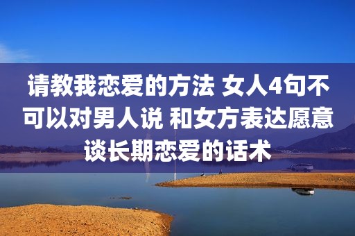 请教我恋爱的方法 女人4句不可以对男人说 和女方表达愿意谈长期恋爱的话术